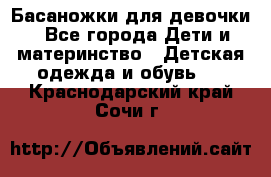 Басаножки для девочки - Все города Дети и материнство » Детская одежда и обувь   . Краснодарский край,Сочи г.